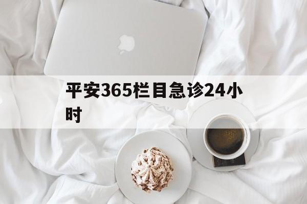 台州平安365栏目急诊24小时的最新政策(2025年台州平安365急诊24小时2015分享)