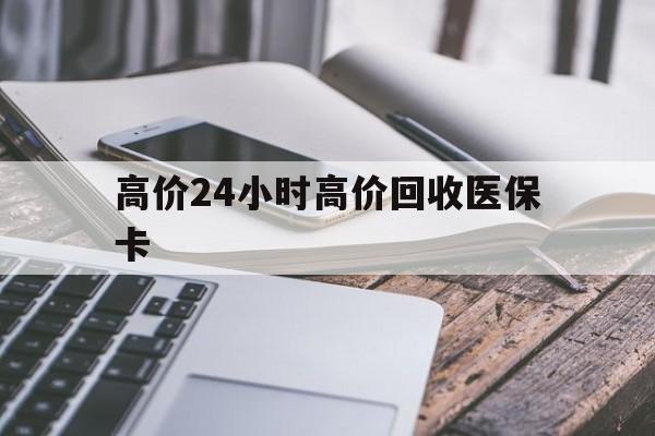 台州高价24小时高价回收医保卡的最新政策(2025年台州温州高价回收医保卡分享)